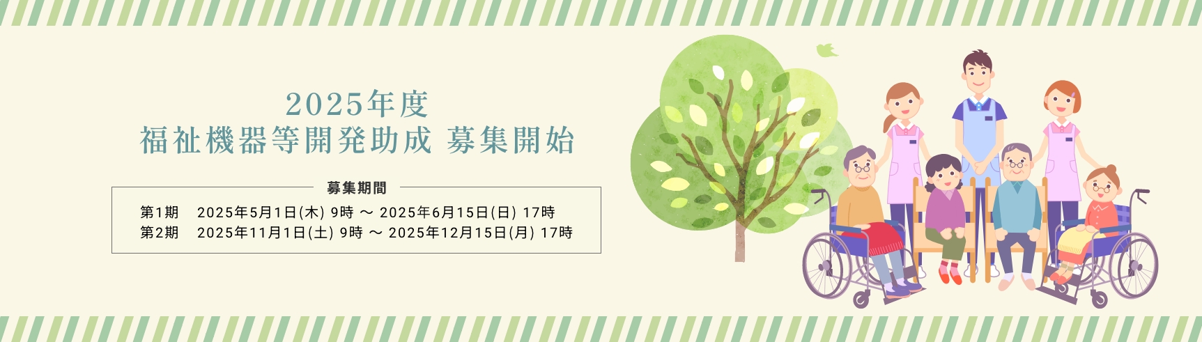 2025年度 福祉機器等開発助成 募集期間 第1期 2025年5月1日（木）9時 ～ 2025年6月15日（日）17時 / 第2期 2025年11月1日（土）9時 ～ 2025年12月15日（月）17時